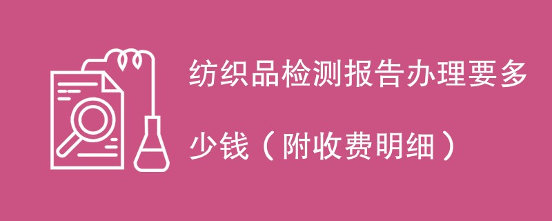 纺织品检测报告办理要多少钱（附收费明细）