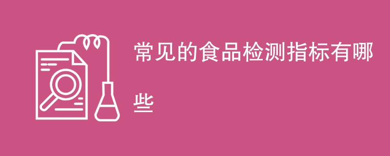 常见的食品检测指标有哪些（项目指标一览）