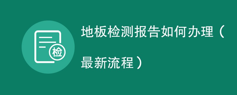 地板检测报告如何办理（最新流程）