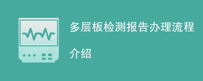 多层板检测报告办理流程介绍