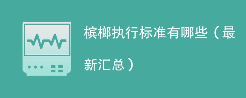 槟榔执行标准有哪些（最新汇总）