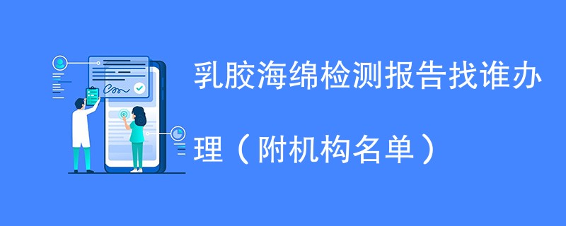 乳胶海绵检测报告找谁办理（附机构名单）