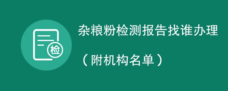 杂粮粉检测报告找谁办理（附机构名单）