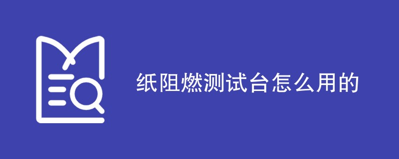 纸阻燃测试台怎么用的（测试步骤一览）