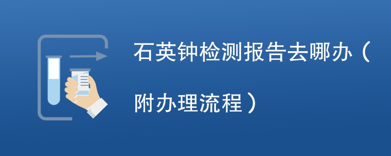 石英钟检测报告去哪办（附办理流程）