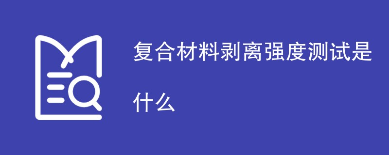 复合材料剥离强度测试是什么