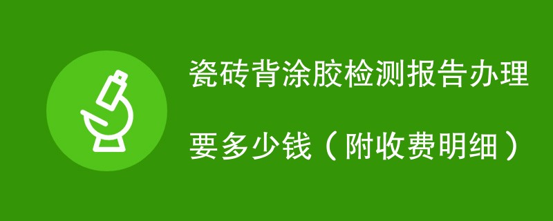 瓷砖背涂胶检测报告办理要多少钱（附收费明细）