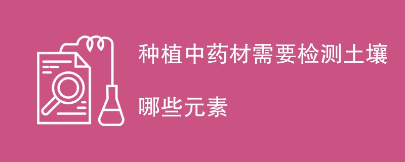 种植中药材需要检测土壤哪些元素