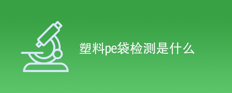 塑料pe袋检测是什么（附详细介绍）