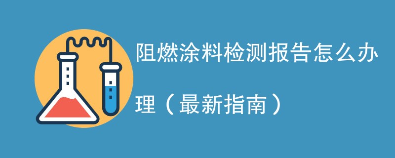 阻燃涂料检测报告怎么办理（最新指南）