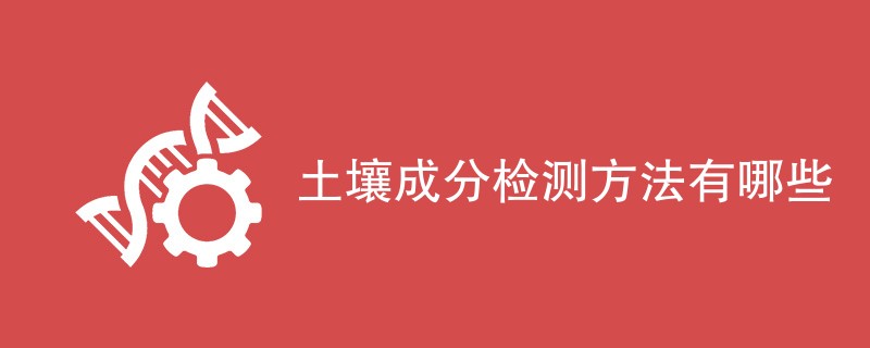 土壤成分检测方法有哪些（检测方法一览）