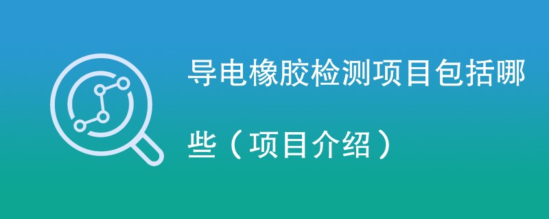 导电橡胶检测项目包括哪些（项目介绍）