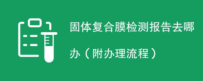 固体复合膜检测报告去哪办（附办理流程）