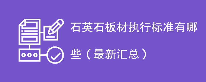 石英石板材执行标准有哪些（最新汇总）