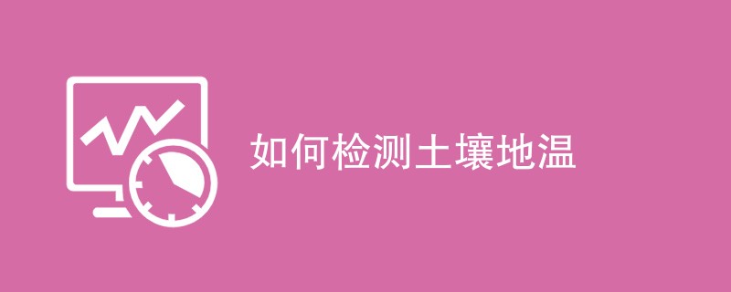 如何检测土壤地温（检测方法一览）