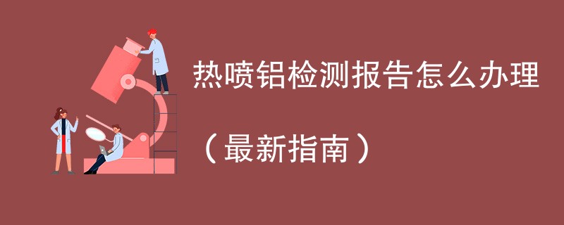 热喷铝检测报告怎么办理（最新指南）