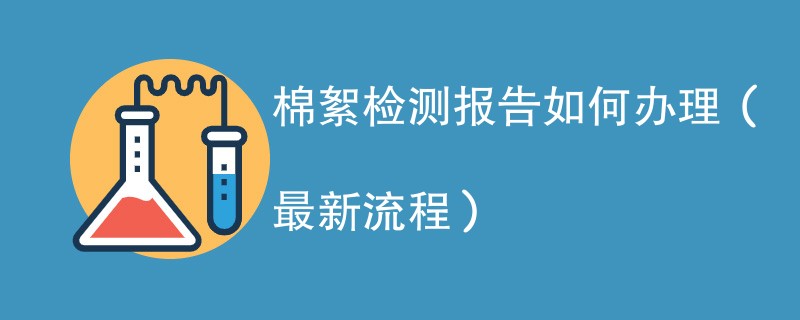 棉絮检测报告如何办理（最新流程）