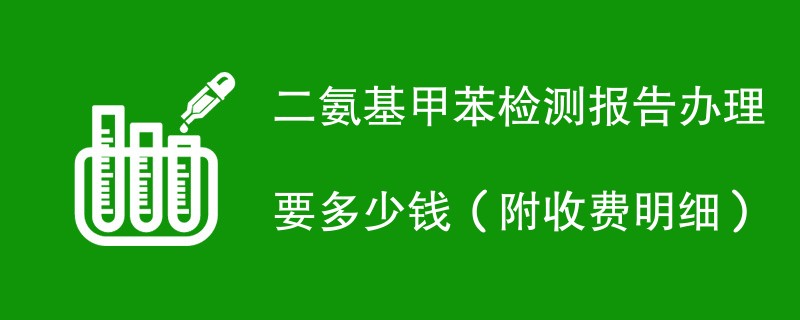 二氨基甲苯检测报告办理要多少钱（附收费明细）