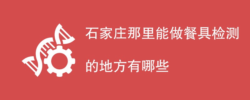 石家庄哪里能做餐具检测的地方有哪些