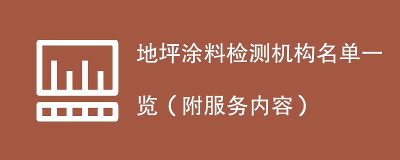 地坪涂料检测机构名单一览（附服务内容）