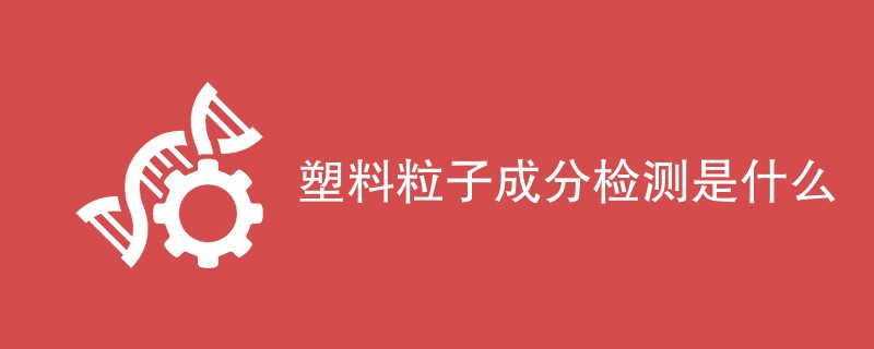 塑料粒子成分检测是什么