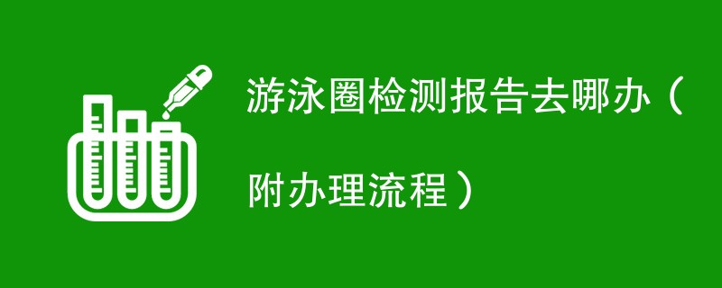 游泳圈检测报告去哪办（附办理流程）