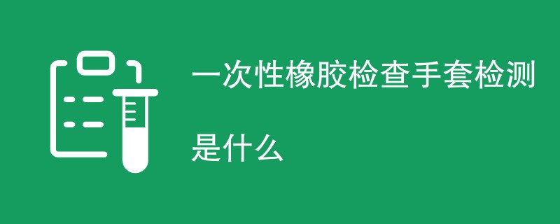 一次性橡胶检查手套检测是什么