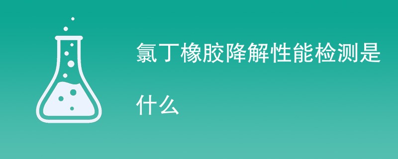 氯丁橡胶降解性能检测是什么