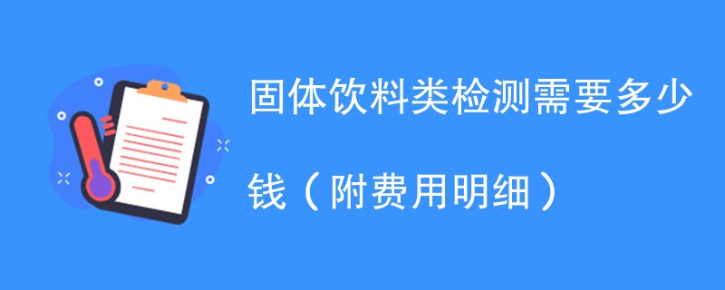 固体饮料类检测需要多少钱（附费用明细）