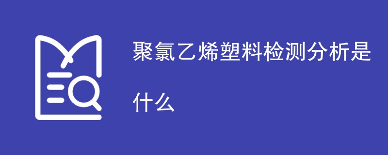 聚氯乙烯塑料检测分析是什么