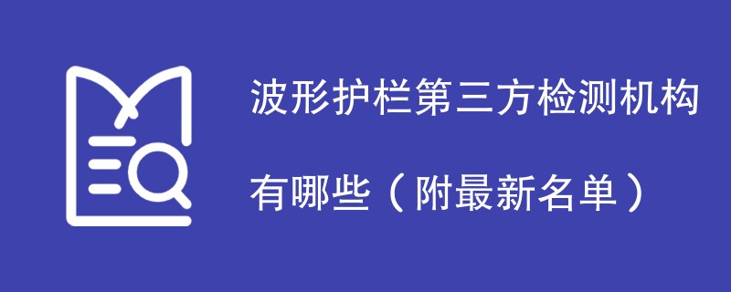 波形护栏第三方检测机构有哪些（附最新名单）