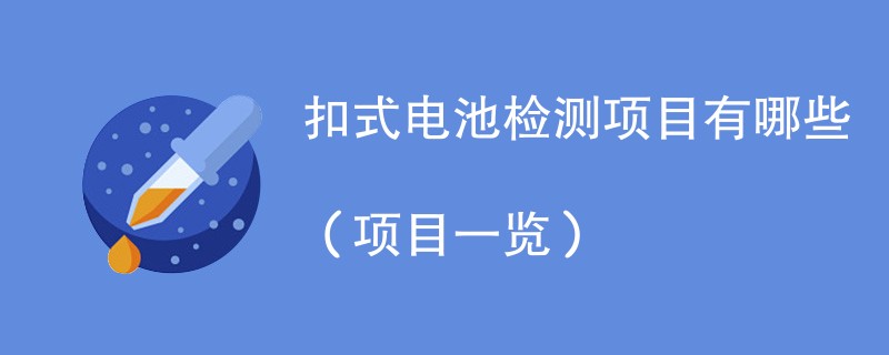 扣式电池检测项目有哪些（项目一览）