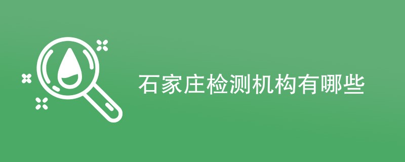 石家庄检测机构有哪些（最新机构一览）