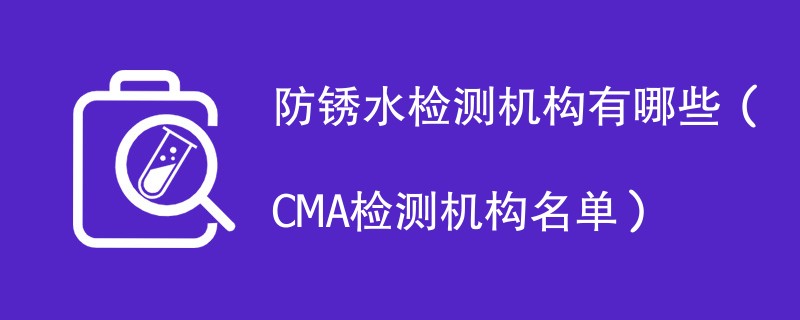 防锈水检测机构有哪些（CMA检测机构名单）