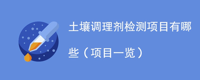 土壤调理剂检测项目有哪些（项目一览）