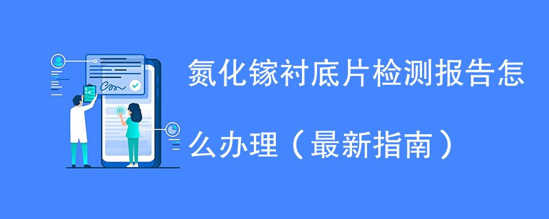 氮化镓衬底片检测报告怎么办理（最新指南）