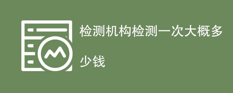 检测机构检测一次大概多少钱