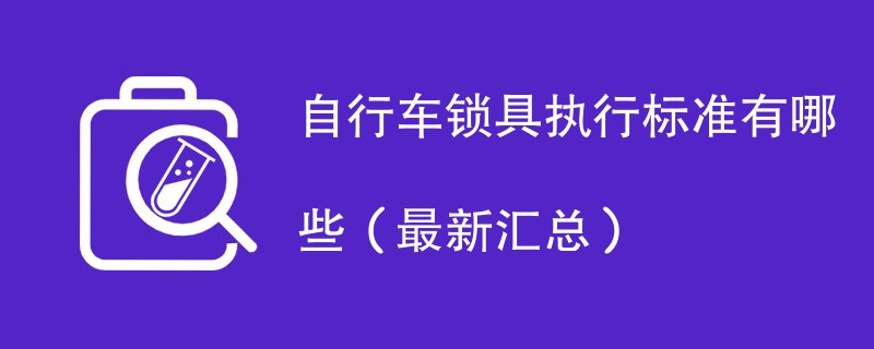 自行车锁具执行标准有哪些（最新汇总）