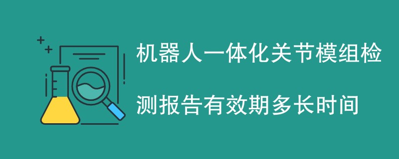 机器人一体化关节模组检测报告有效期多长时间