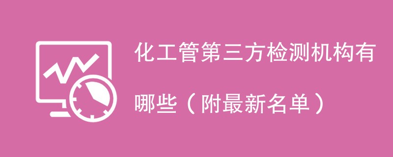 化工管第三方检测机构有哪些（附最新名单）