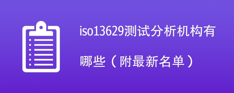 iso13629测试分析机构有哪些（附最新名单）