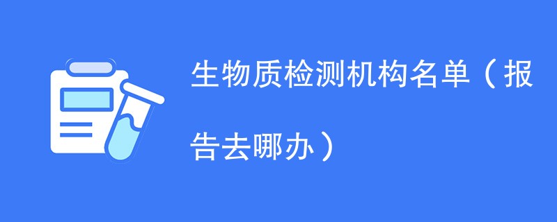 生物质检测机构名单（报告去哪办）