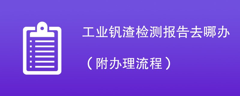 工业钒渣检测报告去哪办（附办理流程）