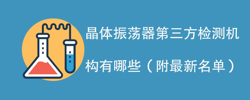 晶体振荡器第三方检测机构有哪些（附最新名单）