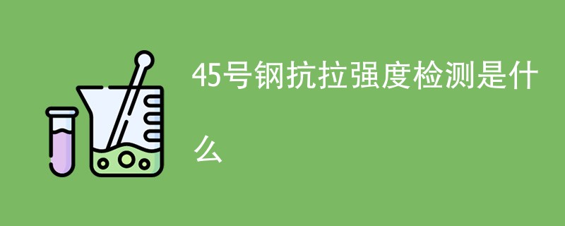 45号钢抗拉强度检测是什么