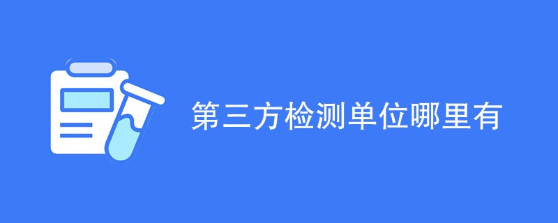 第三方检测单位哪里有（附机构名单）