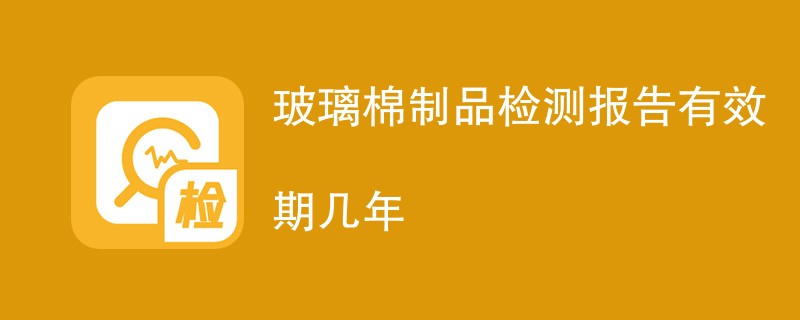 玻璃棉制品检测报告有效期几年