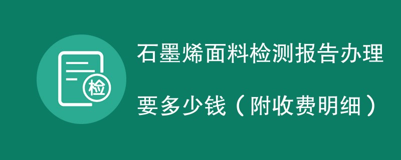 石墨烯面料检测报告办理要多少钱（附收费明细）