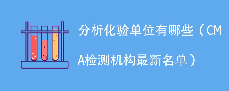 分析化验单位有哪些（CMA检测机构最新名单）