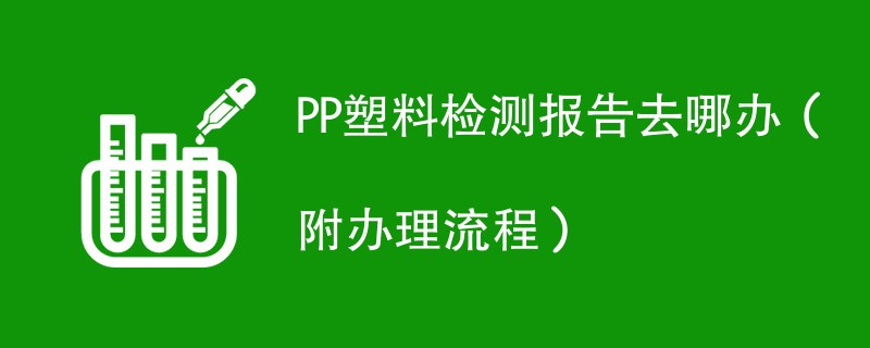 PP塑料检测报告去哪办（附办理流程）